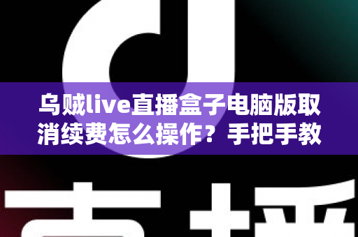 乌贼live直播盒子电脑版取消续费怎么操作？手把手教你关闭自动扣费，轻松守护钱包安全