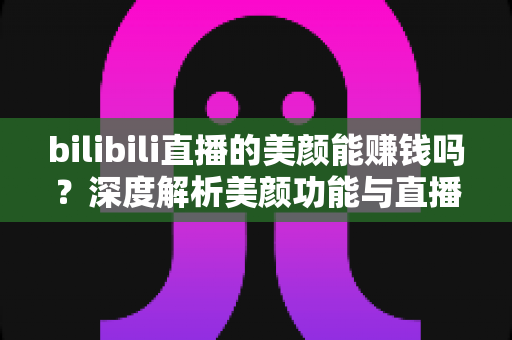 bilibili直播的美颜能赚钱吗?深度解析美颜功能与直播收益的真实关系 bilibili直播的美颜能赚钱吗?深度解析美颜功能与直播收益的真实关系