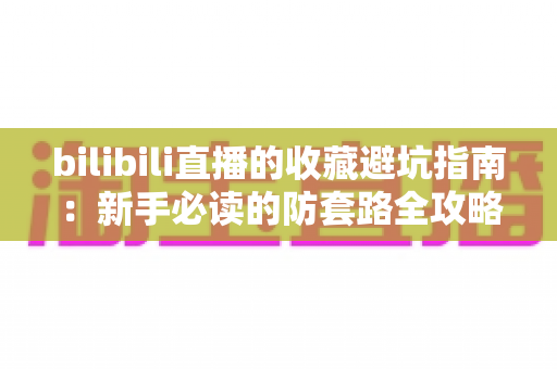 bilibili直播的收藏避坑指南：新手必读的防套路全攻略，助你精准收藏优质直播间