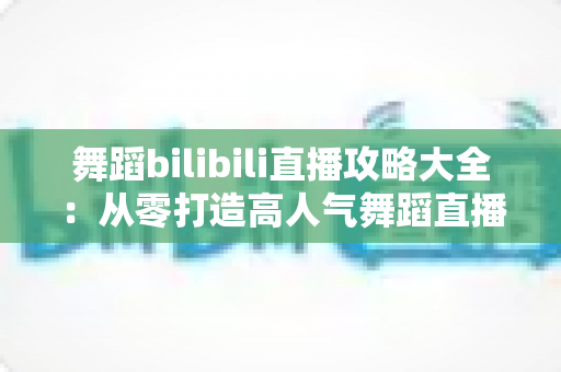 舞蹈bilibili直播攻略大全:从零打造高人气舞蹈直播间的完整指南 舞蹈bilibili直播攻略大全:从零打造高人气舞蹈直播间的完整指南