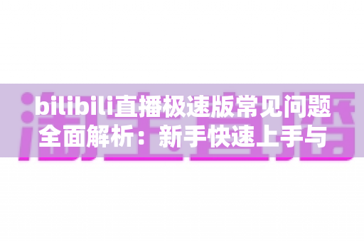 bilibili直播极速版常见问题全面解析：新手快速上手与疑难解决一站式指南