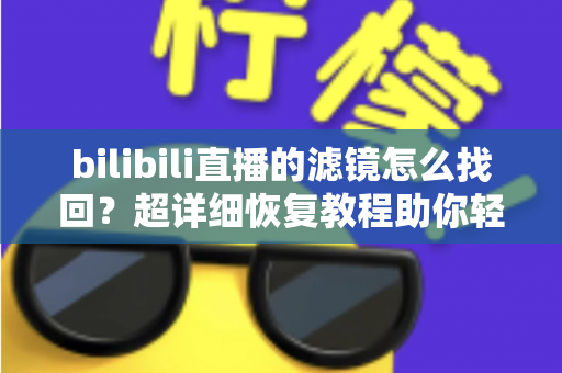 bilibili直播的滤镜怎么找回？超详细恢复教程助你轻松开播不翻车