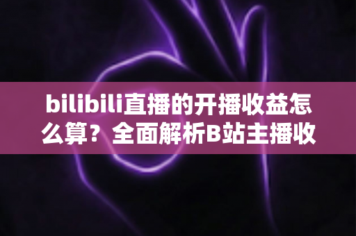 bilibili直播的开播收益怎么算?全面解析B站主播收入构成、分成比例与提现规则 bilibili直播的开播收益怎么算?全面解析B站主播收入构成、分成比例与提现规则