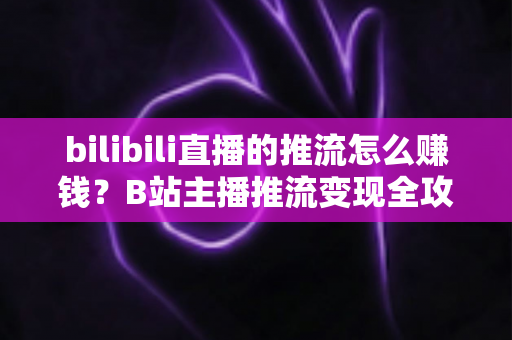 bilibili直播的推流怎么赚钱?B站主播推流变现全攻略与实用技巧大揭秘 bilibili直播的推流怎么赚钱?B站主播推流变现全攻略与实用技巧大揭秘