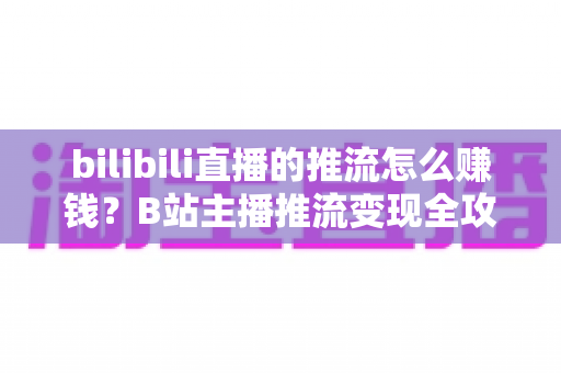 bilibili直播的推流怎么赚钱?B站主播推流变现全攻略与实用技巧大揭秘 bilibili直播的推流怎么赚钱?B站主播推流变现全攻略与实用技巧大揭秘
