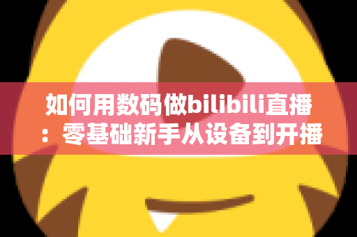 如何用数码做bilibili直播：零基础新手从设备到开播的全流程实战指南