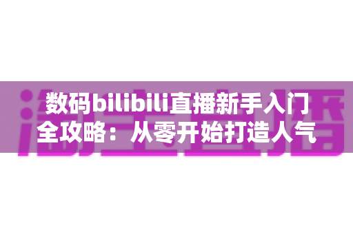 数码bilibili直播新手入门全攻略:从零开始打造人气科技直播间的实战指南 数码bilibili直播新手入门全攻略:从零开始打造人气科技直播间的实战指南