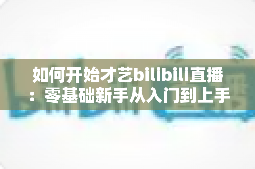 如何开始才艺bilibili直播:零基础新手从入门到上手的完整实战指南 如何开始才艺bilibili直播:零基础新手从入门到上手的完整实战指南