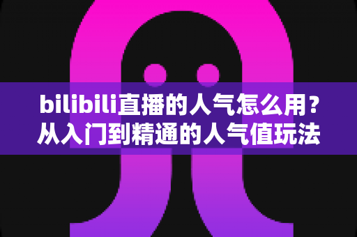 bilibili直播的人气怎么用?从入门到精通的人气值玩法与涨人气实战指南 bilibili直播的人气怎么用?从入门到精通的人气值玩法与涨人气实战指南