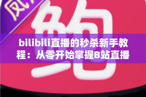 bilibili直播的秒杀新手教程:从零开始掌握B站直播秒卖玩法的完整实战指南 bilibili直播的秒杀新手教程:从零开始掌握B站直播秒卖玩法的完整实战指南