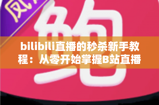 bilibili直播的秒杀新手教程:从零开始掌握B站直播秒卖玩法的完整实战指南 bilibili直播的秒杀新手教程:从零开始掌握B站直播秒卖玩法的完整实战指南