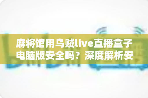 麻将馆用乌贼live直播盒子电脑版安全吗?深度解析安全性、合规性与实用建议 麻将馆用乌贼live直播盒子电脑版安全吗?深度解析安全性、合规性与实用建议