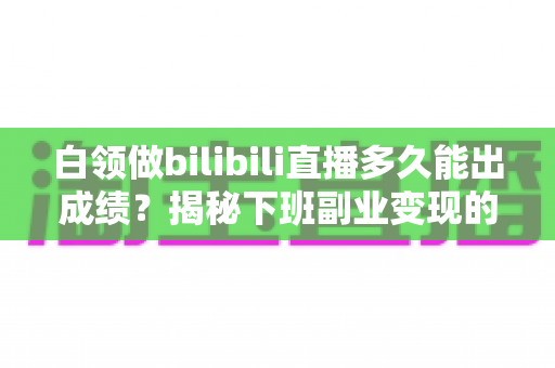 白领做bilibili直播多久能出成绩?揭秘下班副业变现的真实时间线与破局方法 白领做bilibili直播多久能出成绩?揭秘下班副业变现的真实时间线与破局方法