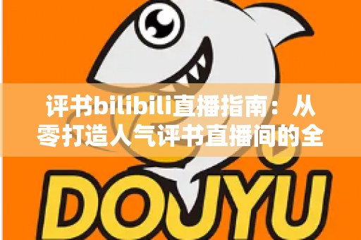 评书bilibili直播指南:从零打造人气评书直播间的全流程实操手册 评书bilibili直播指南:从零打造人气评书直播间的全流程实操手册