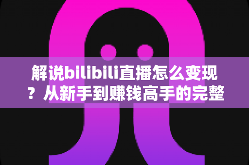 解说bilibili直播怎么变现?从新手到赚钱高手的完整攻略指南 解说bilibili直播怎么变现?从新手到赚钱高手的完整攻略指南