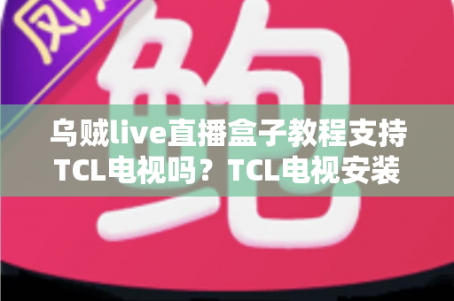 乌贼live直播盒子教程支持TCL电视吗？TCL电视安装与兼容性全解析