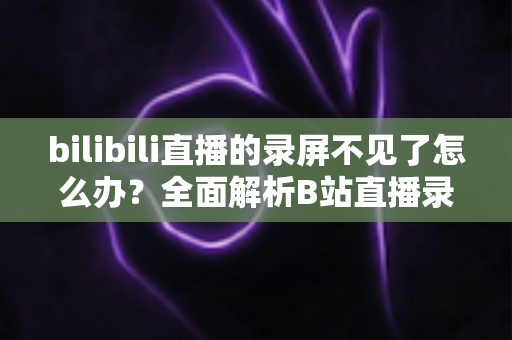 bilibili直播的录屏不见了怎么办?全面解析B站直播录像丢失的找回方法与预防技巧 bilibili直播的录屏不见了怎么办?全面解析B站直播录像丢失的找回方法与预防技巧
