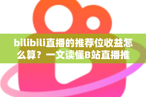 bilibili直播的推荐位收益怎么算？一文读懂B站直播推荐位收益规则与变现技巧