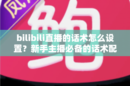 bilibili直播的话术怎么设置?新手主播必备的话术配置全流程与实战技巧详解 bilibili直播的话术怎么设置?新手主播必备的话术配置全流程与实战技巧详解