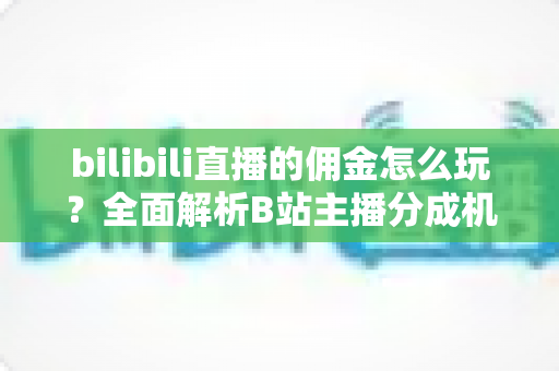 bilibili直播的佣金怎么玩？全面解析B站主播分成机制与变现攻略