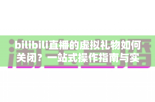 bilibili直播的虚拟礼物如何关闭?一站式操作指南与实用技巧全解析 bilibili直播的虚拟礼物如何关闭?一站式操作指南与实用技巧全解析
