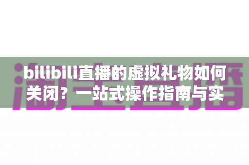 bilibili直播的虚拟礼物如何关闭?一站式操作指南与实用技巧全解析 bilibili直播的虚拟礼物如何关闭?一站式操作指南与实用技巧全解析
