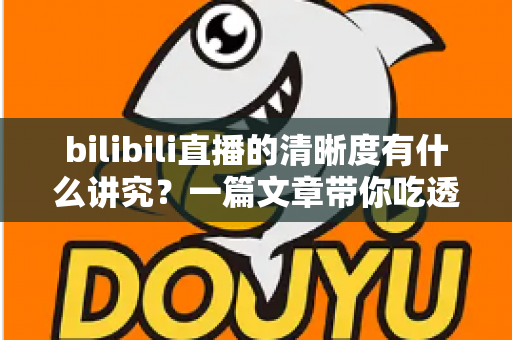bilibili直播的清晰度有什么讲究?一篇文章带你吃透B站直播画质设置的门道与优化技巧 bilibili直播的清晰度有什么讲究?一篇文章带你吃透B站直播画质设置的门道与优化技巧