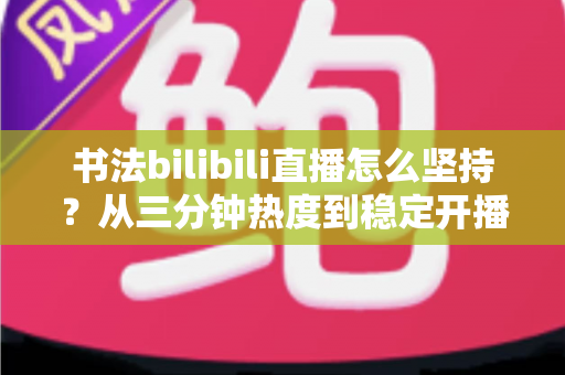 书法bilibili直播怎么坚持?从三分钟热度到稳定开播的全方位实用指南 书法bilibili直播怎么坚持?从三分钟热度到稳定开播的全方位实用指南