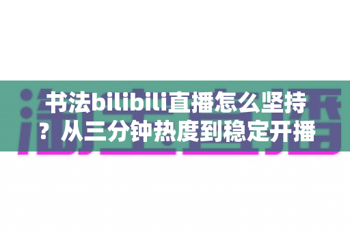 书法bilibili直播怎么坚持?从三分钟热度到稳定开播的全方位实用指南 书法bilibili直播怎么坚持?从三分钟热度到稳定开播的全方位实用指南