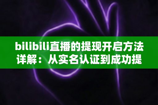 bilibili直播的提现开启方法详解：从实名认证到成功提现的完整指南