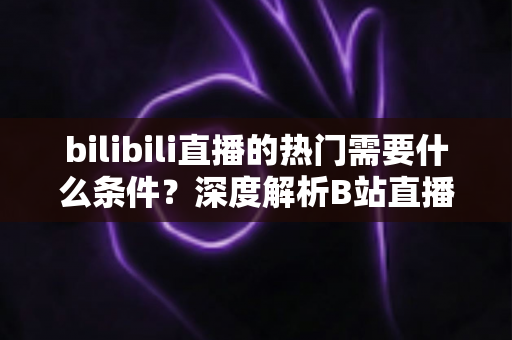 bilibili直播的热门需要什么条件?深度解析B站直播间上热门的核心要素与实战策略 bilibili直播的热门需要什么条件?深度解析B站直播间上热门的核心要素与实战策略