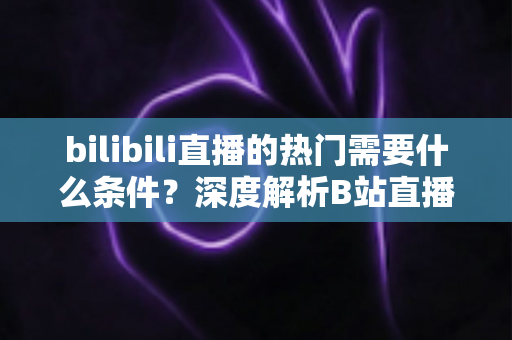 bilibili直播的热门需要什么条件?深度解析B站直播间上热门的核心要素与实战策略 bilibili直播的热门需要什么条件?深度解析B站直播间上热门的核心要素与实战策略