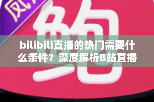 bilibili直播的热门需要什么条件?深度解析B站直播间上热门的核心要素与实战策略 bilibili直播的热门需要什么条件?深度解析B站直播间上热门的核心要素与实战策略