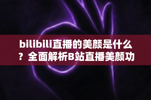 bilibili直播的美颜是什么？全面解析B站直播美颜功能与使用指南