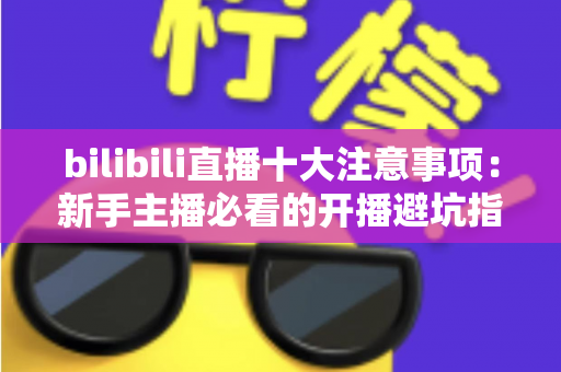 bilibili直播十大注意事项:新手主播必看的开播避坑指南与实战经验全解析 bilibili直播十大注意事项:新手主播必看的开播避坑指南与实战经验全解析