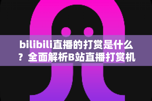 bilibili直播的打赏是什么？全面解析B站直播打赏机制、玩法与消费指南