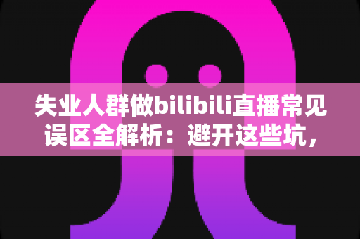 失业人群做bilibili直播常见误区全解析:避开这些坑,让你的直播事业少走弯路 失业人群做bilibili直播常见误区全解析:避开这些坑,让你的直播事业少走弯路