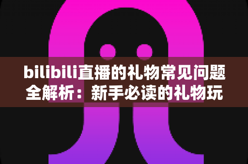 bilibili直播的礼物常见问题全解析:新手必读的礼物玩法与避坑指南 bilibili直播的礼物常见问题全解析:新手必读的礼物玩法与避坑指南