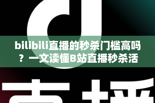 bilibili直播的秒杀门槛高吗？一文读懂B站直播秒杀活动准入条件、报名流程与破局攻略