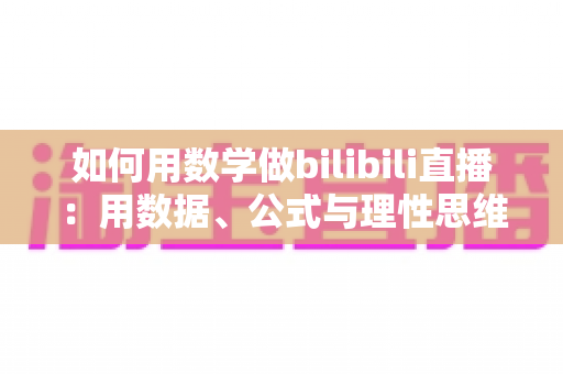 如何用数学做bilibili直播：用数据、公式与理性思维打造高人气直播间的完整指南