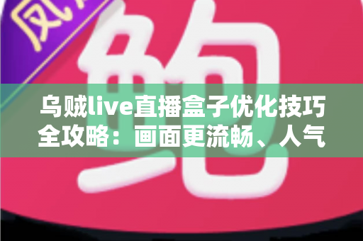 乌贼live直播盒子优化技巧全攻略:画面更流畅、人气更高的必备实用指南 乌贼live直播盒子优化技巧全攻略:画面更流畅、人气更高的必备实用指南