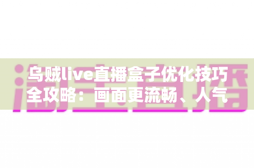 乌贼live直播盒子优化技巧全攻略：画面更流畅、人气更高的必备实用指南