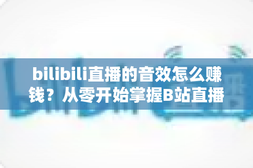 bilibili直播的音效怎么赚钱?从零开始掌握B站直播音效变现的完整攻略 bilibili直播的音效怎么赚钱?从零开始掌握B站直播音效变现的完整攻略