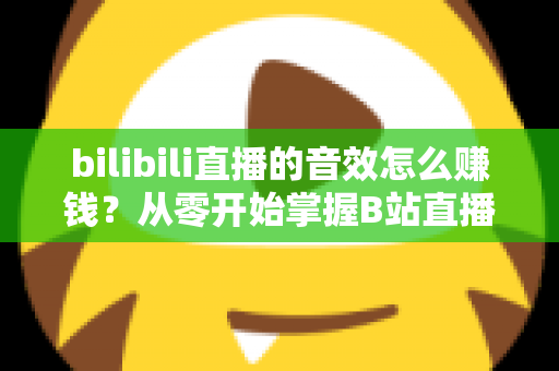 bilibili直播的音效怎么赚钱?从零开始掌握B站直播音效变现的完整攻略 bilibili直播的音效怎么赚钱?从零开始掌握B站直播音效变现的完整攻略