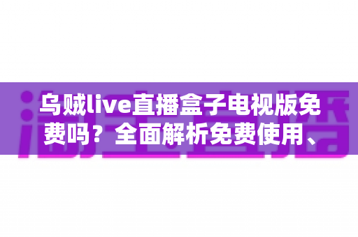乌贼live直播盒子电视版免费吗？全面解析免费使用、安装方法与注意事项