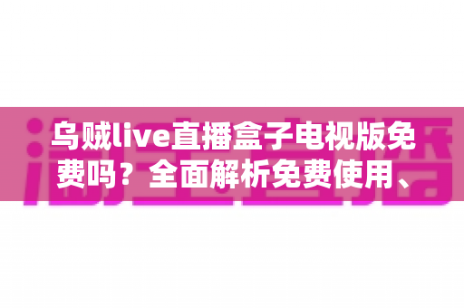 乌贼live直播盒子电视版免费吗？全面解析免费使用、安装方法与注意事项