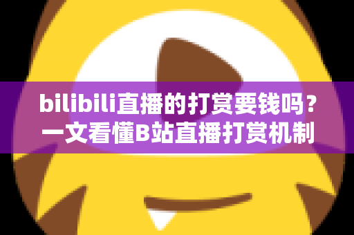 bilibili直播的打赏要钱吗？一文看懂B站直播打赏机制、花费明细与理性消费全指南