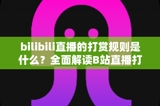 bilibili直播的打赏规则是什么？全面解读B站直播打赏机制、分成比例与理性消费指南