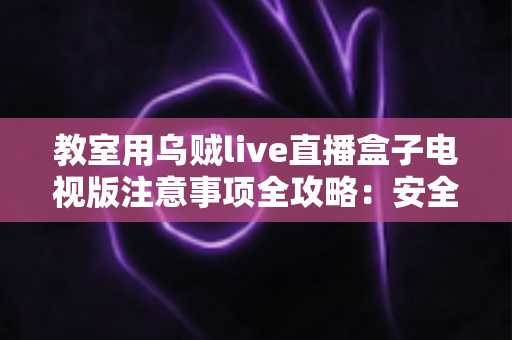 教室用乌贼live直播盒子电视版注意事项全攻略:安全合规开启智慧课堂直播新体验 教室用乌贼live直播盒子电视版注意事项全攻略:安全合规开启智慧课堂直播新体验