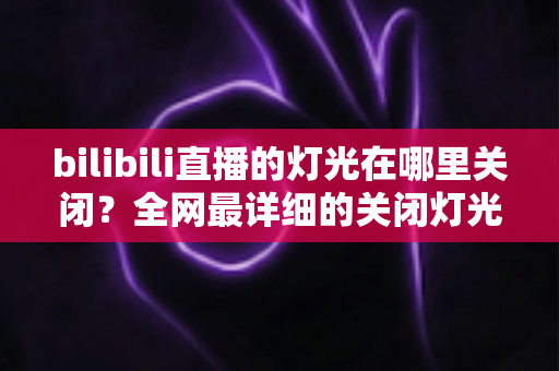 bilibili直播的灯光在哪里关闭?全网最详细的关闭灯光操作指南与常见问题解析 bilibili直播的灯光在哪里关闭?全网最详细的关闭灯光操作指南与常见问题解析